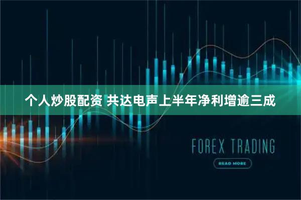 个人炒股配资 共达电声上半年净利增逾三成