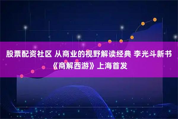 股票配资社区 从商业的视野解读经典 李光斗新书《商解西游》上海首发