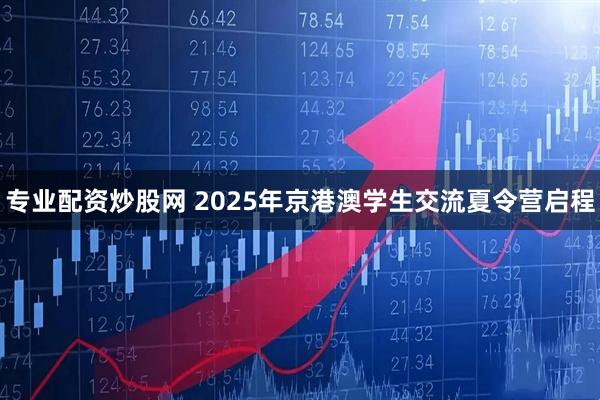 专业配资炒股网 2025年京港澳学生交流夏令营启程