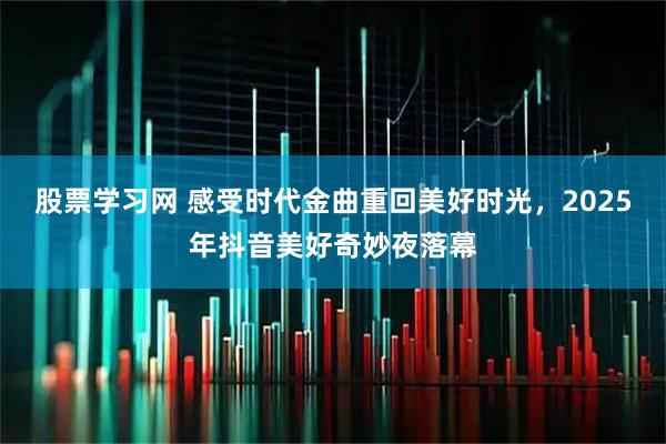 股票学习网 感受时代金曲重回美好时光，2025年抖音美好奇妙夜落幕