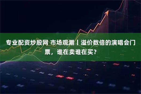 专业配资炒股网 市场观潮丨溢价数倍的演唱会门票,谁在卖谁在买?