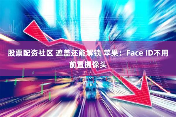 股票配资社区 遮盖还能解锁 苹果：Face ID不用前置摄像头