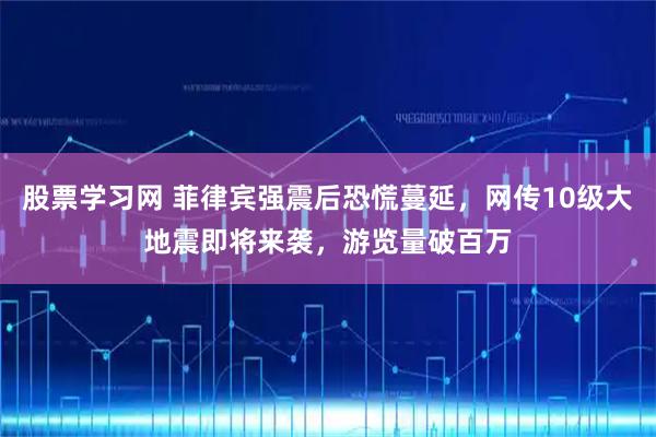 股票学习网 菲律宾强震后恐慌蔓延，网传10级大地震即将来袭，游览量破百万