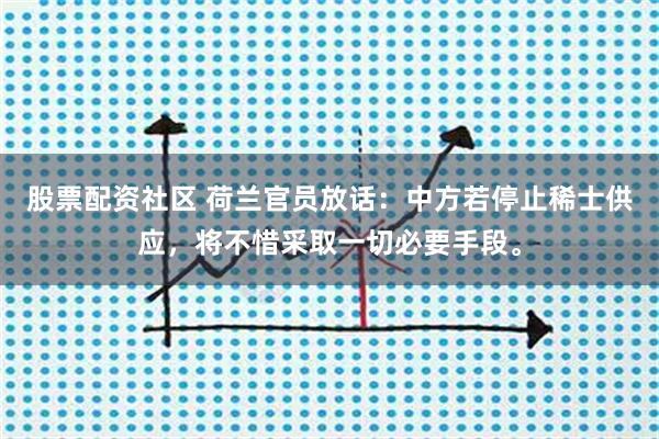 股票配资社区 荷兰官员放话：中方若停止稀士供应，将不惜采取一切必要手段。