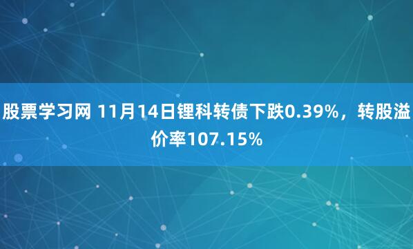股票学习网 11月14日锂科转债下跌0.39%，转股溢价率107.15%