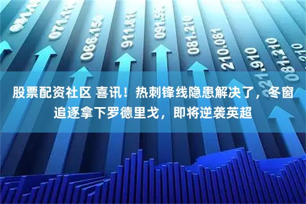 股票配资社区 喜讯！热刺锋线隐患解决了，冬窗追逐拿下罗德里戈，即将逆袭英超