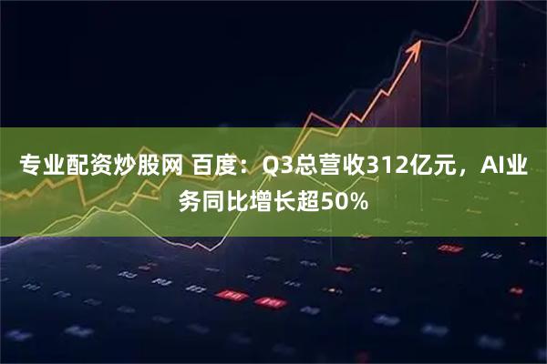 专业配资炒股网 百度:Q3总营收312亿元,AI业务同比增长超50%