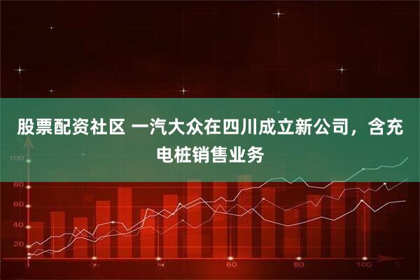 股票配资社区 一汽大众在四川成立新公司，含充电桩销售业务