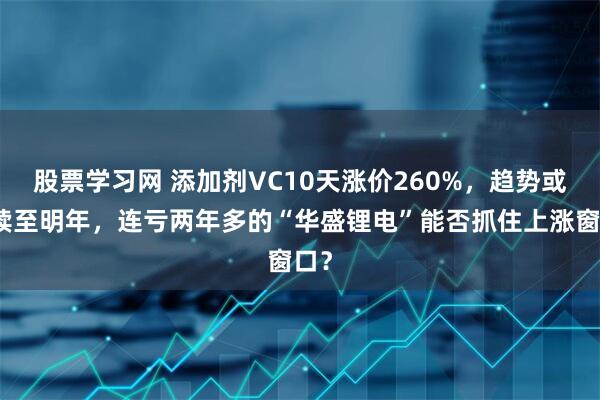 股票学习网 添加剂VC10天涨价260%，趋势或持续至明年，连亏两年多的“华盛锂电”能否抓住上涨窗口？