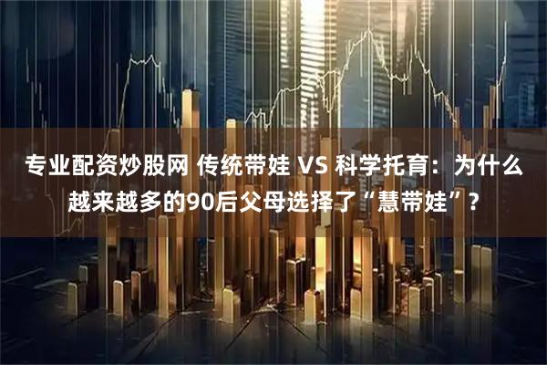 专业配资炒股网 传统带娃 VS 科学托育：为什么越来越多的90后父母选择了“慧带娃”？