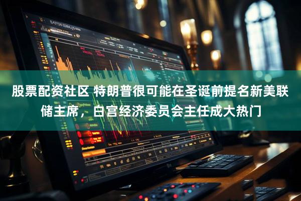 股票配资社区 特朗普很可能在圣诞前提名新美联储主席，白宫经济委员会主任成大热门