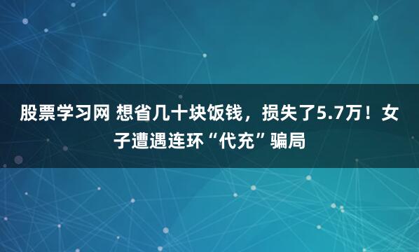 股票学习网 想省几十块饭钱，损失了5.7万！女子遭遇连环“代充”骗局