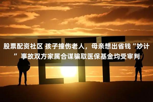 股票配资社区 孩子撞伤老人,母亲想出省钱“妙计” 事故双方家属合谋骗取医保基金均受审判