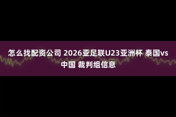 怎么找配资公司 2026亚足联U23亚洲杯 泰国vs中国 裁判组信息