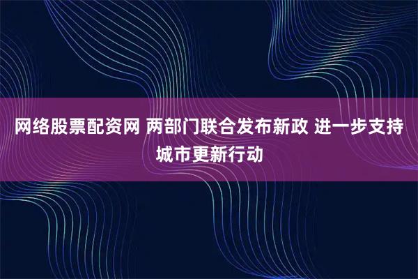 网络股票配资网 两部门联合发布新政 进一步支持城市更新行动