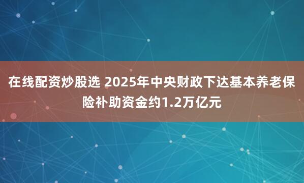 在线配资炒股选 2025年中央财政下达基本养老保险补助资金约1.2万亿元