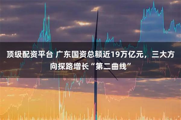 顶级配资平台 广东国资总额近19万亿元，三大方向探路增长“第二曲线”