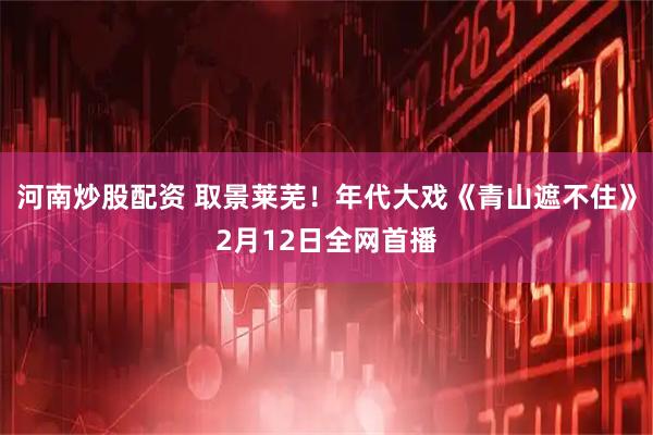 河南炒股配资 取景莱芜！年代大戏《青山遮不住》2月12日全网首播