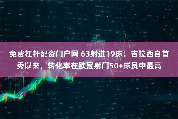 免费杠杆配资门户网 63射进19球！吉拉西自首秀以来，转化率在欧冠射门50+球员中最高