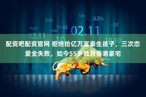 配资吧配资官网 拒绝给亿万富豪生孩子，三次恋爱全失败，如今55岁独居香港豪宅