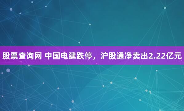 股票查询网 中国电建跌停，沪股通净卖出2.22亿元