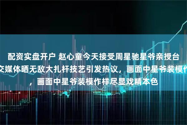 配资实盘开户 赵心童今天接受周星驰星爷亲授台球扎杆秘诀,社交媒体晒无敌大扎杆技艺引发热议,画面中星爷装模作样尽显戏精本色