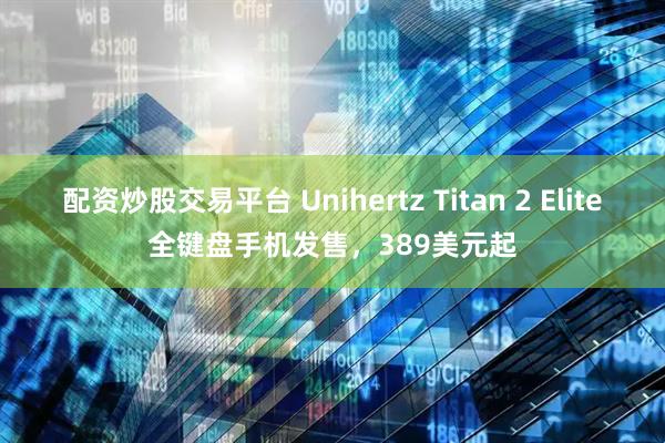 配资炒股交易平台 Unihertz Titan 2 Elite全键盘手机发售,389美元起