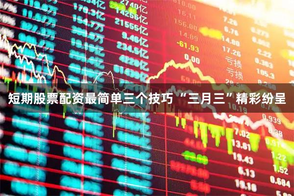 短期股票配资最简单三个技巧 “三月三”精彩纷呈