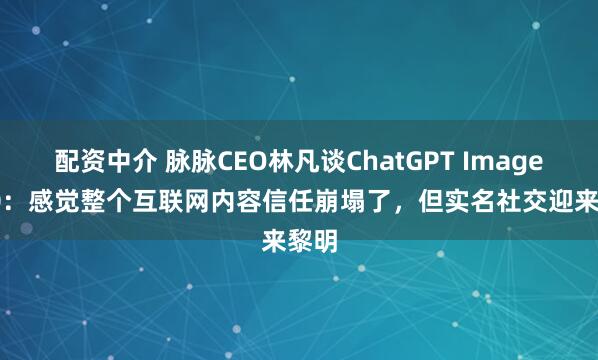 配资中介 脉脉CEO林凡谈ChatGPT Images2.0：感觉整个互联网内容信任崩塌了，但实名社交迎来黎明