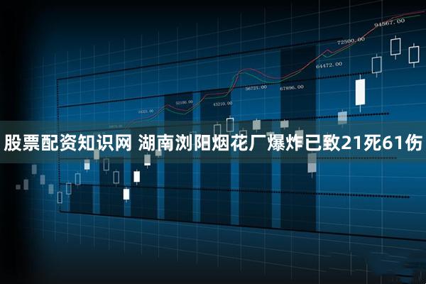 股票配资知识网 湖南浏阳烟花厂爆炸已致21死61伤