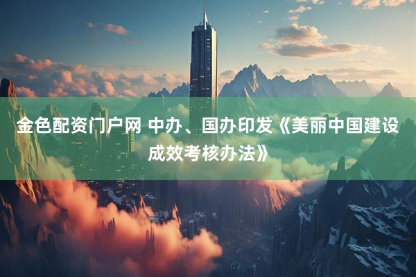 金色配资门户网 中办、国办印发《美丽中国建设成效考核办法》