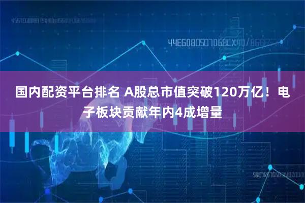 国内配资平台排名 A股总市值突破120万亿！电子板块贡献年内4成增量