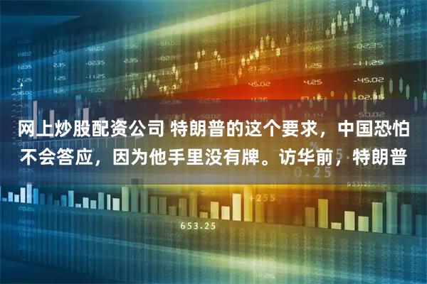 网上炒股配资公司 特朗普的这个要求，中国恐怕不会答应，因为他手里没有牌。访华前，特朗普