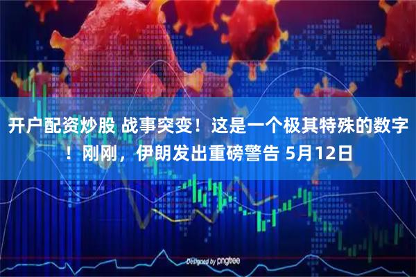 开户配资炒股 战事突变！这是一个极其特殊的数字！刚刚，伊朗发出重磅警告 5月12日