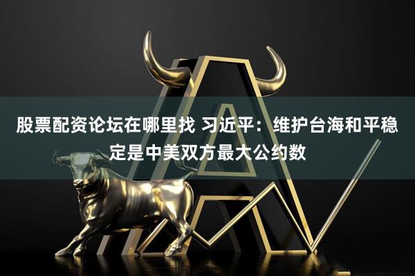 股票配资论坛在哪里找 习近平：维护台海和平稳定是中美双方最大公约数