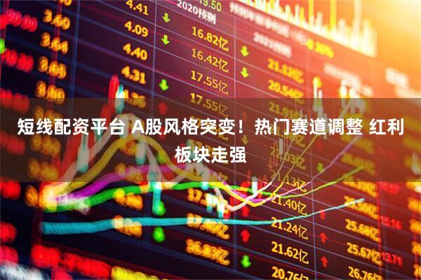 短线配资平台 A股风格突变！热门赛道调整 红利板块走强