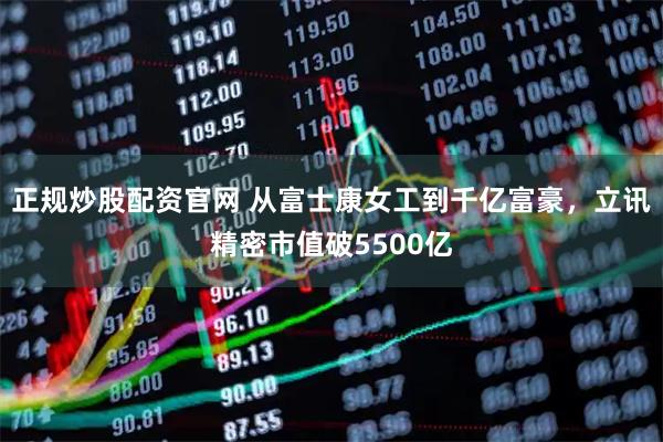 正规炒股配资官网 从富士康女工到千亿富豪，立讯精密市值破5500亿