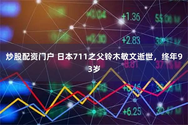 炒股配资门户 日本711之父铃木敏文逝世，终年93岁