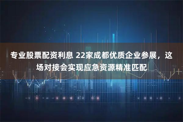 专业股票配资利息 22家成都优质企业参展,这场对接会实现应急资源精准匹配
