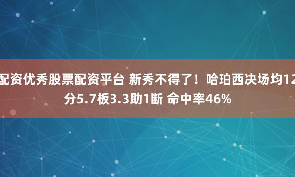 配资优秀股票配资平台 新秀不得了！哈珀西决场均12分5.7板3.3助1断 命中率46%