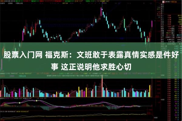 股票入门网 福克斯:文班敢于表露真情实感是件好事 这正说明他求胜心切