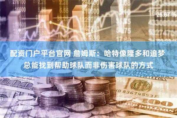 配资门户平台官网 詹姆斯：哈特像隆多和追梦 总能找到帮助球队而非伤害球队的方式