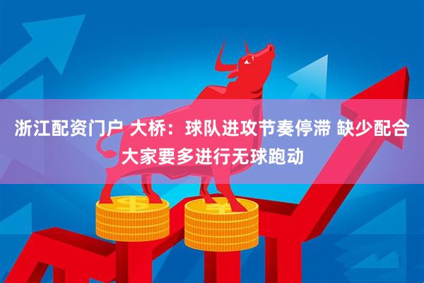 浙江配资门户 大桥：球队进攻节奏停滞 缺少配合大家要多进行无球跑动
