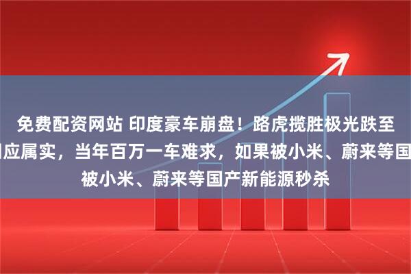 免费配资网站 印度豪车崩盘！路虎揽胜极光跌至18万，销售回应属实，当年百万一车难求，如果被小米、蔚来等国产新能源秒杀
